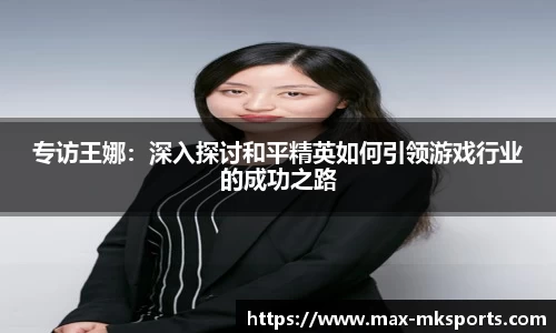 专访王娜：深入探讨和平精英如何引领游戏行业的成功之路